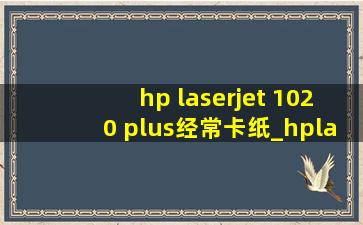 hp laserjet 1020 plus经常卡纸_hplaserjet1020plus卡纸怎么办